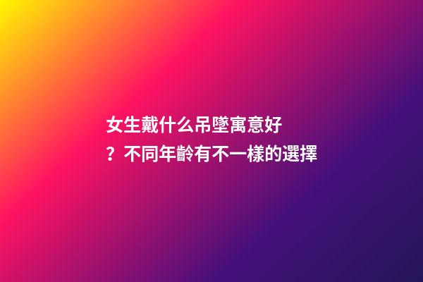 女生戴什么吊墜寓意好？不同年齡有不一樣的選擇
